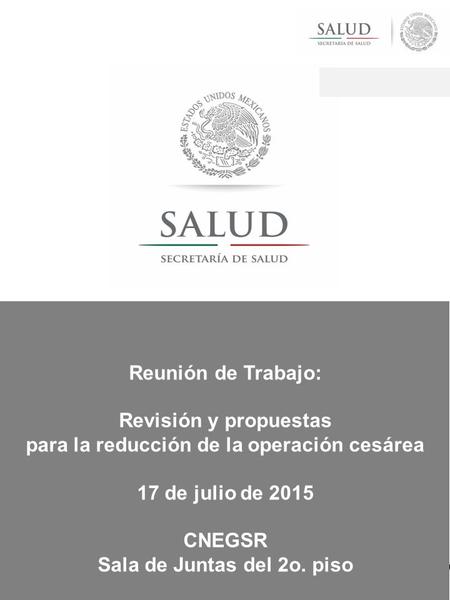 17 de julio de 2015; CNEGSR Sala de Juntas, 2o. Piso Reunión de Trabajo: Revisión y propuestas para la reducción de la operación cesárea Reunión de Trabajo: