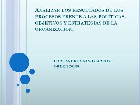 A NALIZAR LOS RESULTADOS DE LOS PROCESOS FRENTE A LAS POLÍTICAS, OBJETIVOS Y ESTRATEGIAS DE LA ORGANIZACIÓN. POR : ANDREA NIÑO CARDOZO ORDEN 20135.