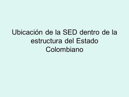 Ubicación de la SED dentro de la estructura del Estado Colombiano