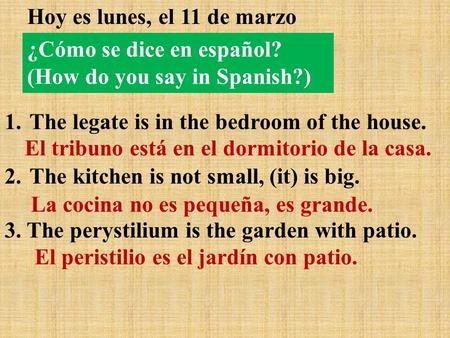 Hoy es lunes, el 11 de marzo 1. The legate is in the bedroom of the house. 2. The kitchen is not small, (it) is big. 3. The perystilium is the garden with.