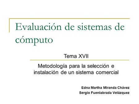 Evaluación de sistemas de cómputo Edna Martha Miranda Chávez Sergio Fuenlabrada Velázquez Tema XVII Metodología para la selección e instalación de un sistema.