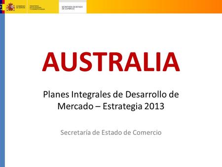 AUSTRALIA Planes Integrales de Desarrollo de Mercado – Estrategia 2013 Secretaría de Estado de Comercio.
