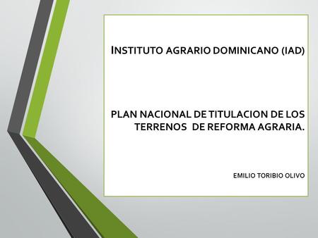 I NSTITUTO AGRARIO DOMINICANO (IAD) PLAN NACIONAL DE TITULACION DE LOS TERRENOS DE REFORMA AGRARIA. EMILIO TORIBIO OLIVO.