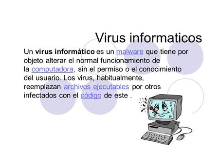 Virus informaticos Un virus informático es un malware que tiene por objeto alterar el normal funcionamiento de la computadora, sin el permiso o el conocimiento.