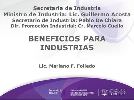 BENEFICIOS PARA INDUSTRIAS Lic. Mariano F. Folledo Secretaría de Industria Ministro de Industria: Lic. Guillermo Acosta Secretario de Industria: Pablo.