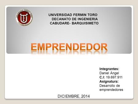 UNIVERSIDAD FERMIN TORO DECANATO DE INGENIERIA CABUDARE- BARQUISIMETO Integrantes: Daniel Ángel C.I: 19.697.911 Asignatura: Desarrollo de emprendedores.