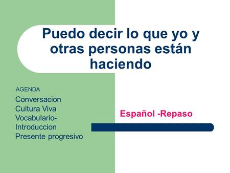 Puedo decir lo que yo y otras personas están haciendo Español -Repaso AGENDA Conversacion Cultura Viva Vocabulario- Introduccion Presente progresivo.
