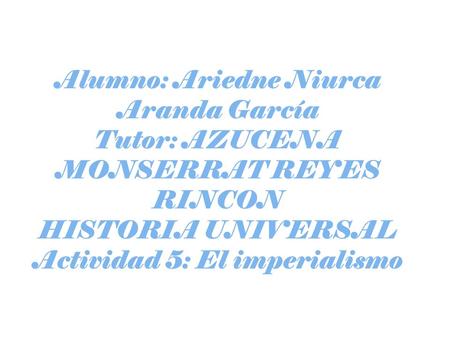 Alumno: Ariedne Niurca Aranda García Tutor: AZUCENA MONSERRAT REYES RINCON HISTORIA UNIVERSAL Actividad 5: El imperialismo.