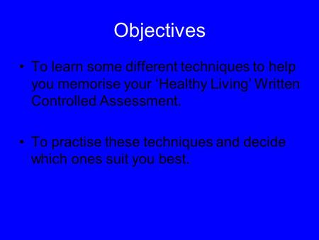 Objectives To learn some different techniques to help you memorise your ‘Healthy Living’ Written Controlled Assessment. To practise these techniques and.