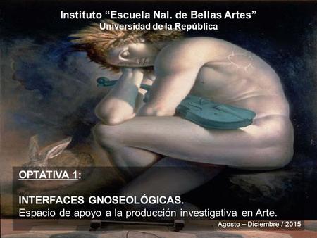 Instituto “Escuela Nal. de Bellas Artes” Universidad de la República OPTATIVA 1: INTERFACES GNOSEOLÓGICAS. Espacio de apoyo a la producción investigativa.