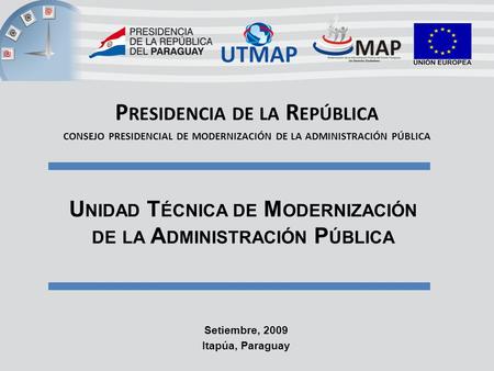 P RESIDENCIA DE LA R EPÚBLICA CONSEJO PRESIDENCIAL DE MODERNIZACIÓN DE LA ADMINISTRACIÓN PÚBLICA Setiembre, 2009 Itapúa, Paraguay U NIDAD T ÉCNICA DE M.