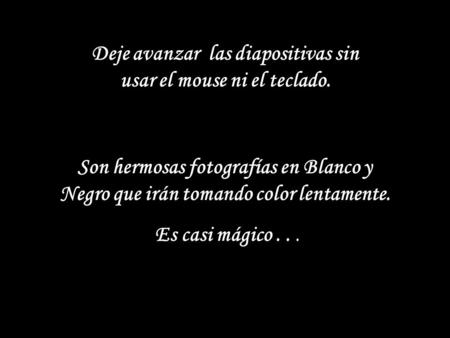 Deje avanzar las diapositivas sin usar el mouse ni el teclado. Son hermosas fotografías en Blanco y Negro que irán tomando color lentamente. Es casi mágico...
