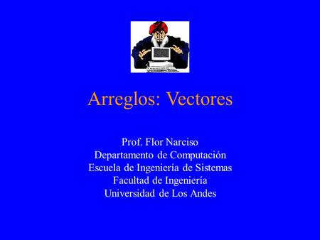 Arreglos: Vectores Prof. Flor Narciso Departamento de Computación Escuela de Ingeniería de Sistemas Facultad de Ingeniería Universidad de Los Andes.