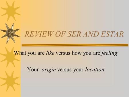 REVIEW OF SER AND ESTAR What you are like versus how you are feeling Your origin versus your location.