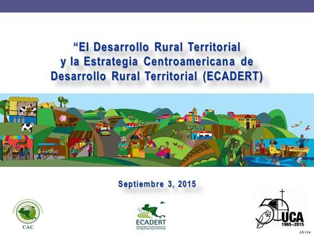 “El Desarrollo Rural Territorial y la Estrategia Centroamericana de Desarrollo Rural Territorial (ECADERT) Septiembre 3, 2015 JArze.