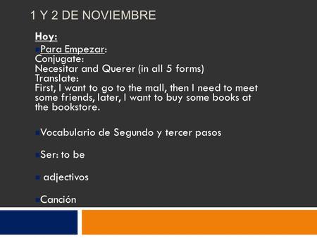 1 Y 2 DE NOVIEMBRE Hoy: Para Empezar: Conjugate: Necesitar and Querer (in all 5 forms) Translate: First, I want to go to the mall, then I need to meet.