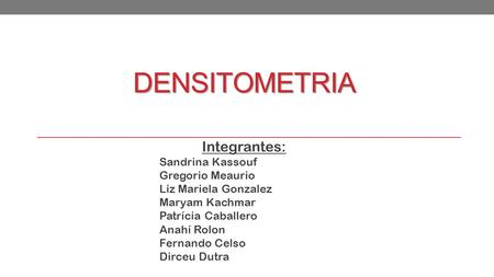Densitometria Integrantes: Sandrina Kassouf Gregorio Meaurio