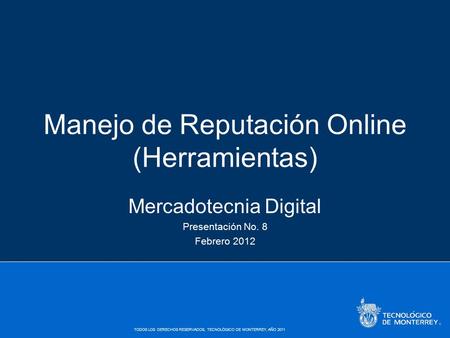 TODOS LOS DERECHOS RESERVADOS, TECNOLÓGICO DE MONTERREY, AÑO 2011 Manejo de Reputación Online (Herramientas) Mercadotecnia Digital Presentación No. 8 Febrero.