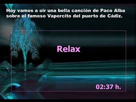Relax 02:39 h. Hoy vamos a oir una bella canción de Paco Alba sobre el famoso Vaporcito del puerto de Cádiz.