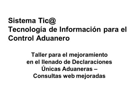Sistema Tecnología de Información para el Control Aduanero Taller para el mejoramiento en el llenado de Declaraciones Únicas Aduaneras – Consultas.