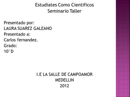 Estudiates Como Cientificos Seminario Taller Presentado por: LAURA SUAREZ GALEANO Presentado a: Carlos fernandez. Grado: 10°D I.E LA SALLE DE CAMPOAMOR.