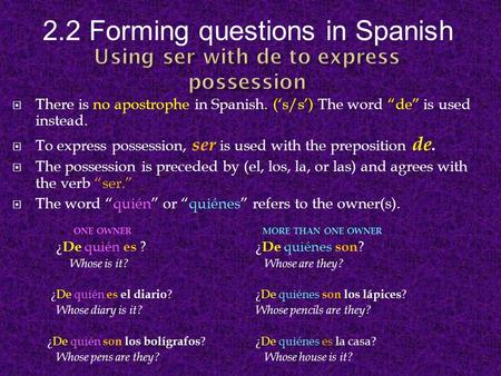2.2 Forming questions in Spanish  There is no apostrophe in Spanish. (‘s/s’) The word “de” is used instead.  To express possession, ser is used with.