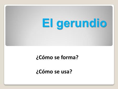 El gerundio ¿Cómo se forma? ¿Cómo se usa?.