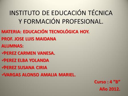 INSTITUTO DE EDUCACIÓN TÉCNICA Y FORMACIÓN PROFESIONAL. MATERIA: EDUCACIÓN TECNOLÓGICA HOY. PROF. JOSE LUIS MAIDANA ALUMNAS: PEREZ CARMEN VANESA. PEREZ.