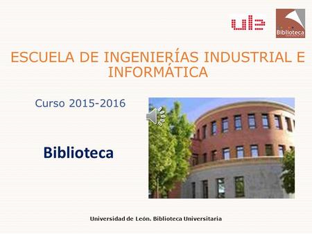 ESCUELA DE INGENIERÍAS INDUSTRIAL E INFORMÁTICA Biblioteca Universidad de León. Biblioteca Universitaria Curso 2015-2016.
