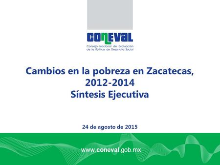 Www.coneval.gob.mx Cambios en la pobreza en Zacatecas, 2012-2014 Síntesis Ejecutiva 24 de agosto de 2015.