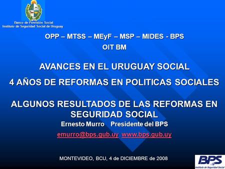MONTEVIDEO, BCU, 4 de DICIEMBRE de 2008 Banco de Previsión Social Banco de Previsión Social Instituto de Seguridad Social de Uruguay Ernesto Murro Presidente.