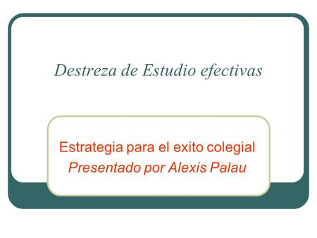 Destreza de Estudio efectivas Estrategia para el exito colegial Presentado por Alexis Palau.