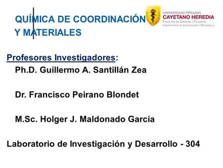 QUÍMICA DE COORDINACIÓN Y MATERIALES Profesores Investigadores: Ph.D. Guillermo A. Santillán Zea Dr. Francisco Peirano Blondet M.Sc. Holger J. Maldonado.