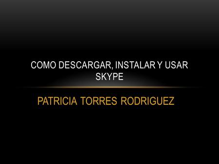 PATRICIA TORRES RODRIGUEZ COMO DESCARGAR, INSTALAR Y USAR SKYPE.