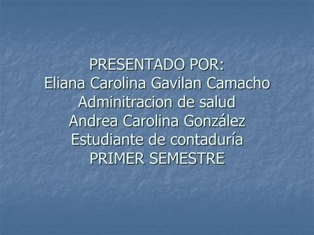 PRESENTADO POR: Eliana Carolina Gavilan Camacho Adminitracion de salud Andrea Carolina González Estudiante de contaduría PRIMER SEMESTRE.