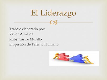  El Liderazgo Trabajo elaborado por: Víctor Almeida Ruby Castro Murillo. En gestión de Talento Humano.
