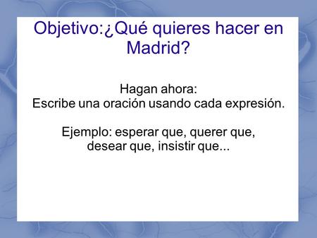 Objetivo:¿Qué quieres hacer en Madrid? Hagan ahora: Escribe una oración usando cada expresión. Ejemplo: esperar que, querer que, desear que, insistir que...