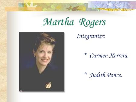 Martha Rogers Integrantes: * Carmen Herrera. * Judith Ponce.