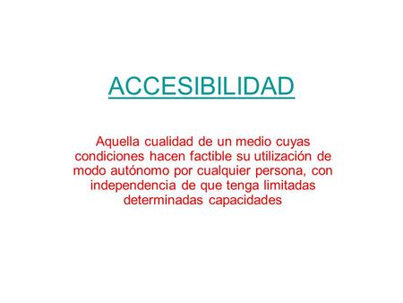 ACCESIBILIDAD Aquella cualidad de un medio cuyas condiciones hacen factible su utilización de modo autónomo por cualquier persona, con independencia de.