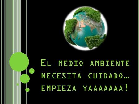 E L MEDIO AMBIENTE NECESITA CUIDADO … EMPIEZA YAAAAAAA !