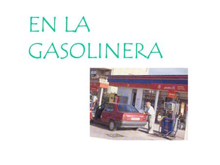EN LA GASOLINERA. AT THE PETROL STATION Objectives To buy petrol or diesel To ask for other services To ask for something to be checked To say there is.