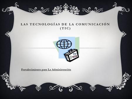 LAS TECNOLOGÍAS DE LA COMUNICACIÓN (TIC) Fortalecimiento para La Administración.