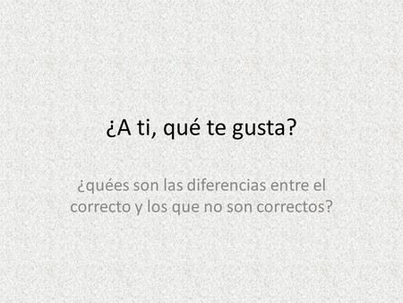 ¿A ti, qué te gusta? ¿quées son las diferencias entre el correcto y los que no son correctos?