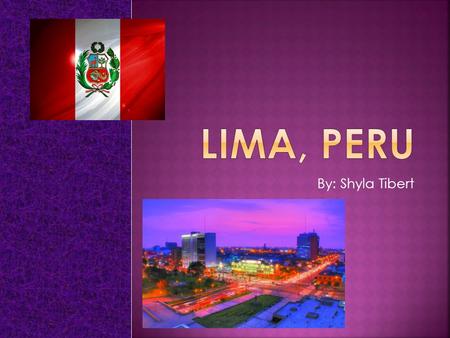By: Shyla Tibert. Lima, Peru- Established: 1535 Total Population: 7,605,742 Currency: Nuevo sol Is the largest city in Peru, and fourth largest in the.