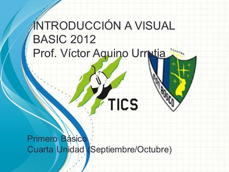 INTRODUCCIÓN A VISUAL BASIC 2012 Prof. Víctor Aquino Urrutia Primero Básico Cuarta Unidad (Septiembre/Octubre)