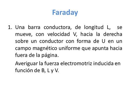 Faraday Una barra conductora, de longitud L, se mueve, con velocidad V, hacia la derecha sobre un conductor con forma de U en un campo magnético uniforme.