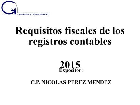 Requisitos fiscales de los registros contables 2015 Expositor: C.P. NICOLAS PEREZ MENDEZ.