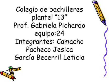 Colegio de bachilleres plantel “13” Prof. Gabriela Pichardo equipo:24 Integrantes: Camacho Pacheco Jesica García Becerril Leticia.