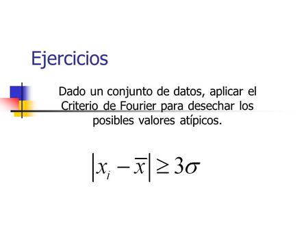 Ejercicios Dado un conjunto de datos, aplicar el Criterio de Fourier para desechar los posibles valores atípicos.