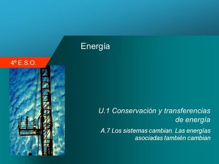 4º E.S.O. Energía U.1 Conservación y transferencias de energía A.7 Los sistemas cambian. Las energías asociadas también cambian.